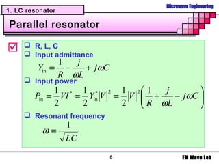 Microwave Engineering
1. LC resonator

Parallel resonator

     R, L, C
      Input admittance
              1  j
         Yin = −   + j ωC
              R ωL
      Input power
             1 * 1 * 2 1 2 1     j        
        Pin = VI = Yin V = V  +    − j ωC 
             2    2       2   R ωL        
      Resonant frequency
                  1
          ω=
                  LC
                            8              EM Wave Lab
 