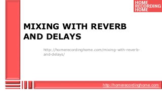 http://homerecordinghome.com
MIXING WITH REVERB
AND DELAYS
http://homerecordinghome.com/mixing-with-reverb-
and-delays/
 