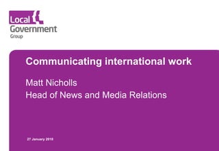 Communicating international work Matt Nicholls Head of News and Media Relations 27 January 2010 