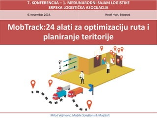 Miloš Vojinović, Mobile Solutions & MapSoft
MobTrack:24 alati za optimizaciju ruta i
planiranje teritorije
7. KONFERENCIJA – 1. MEĐUNARODNI SAJAM LOGISTIKE
SRPSKA LOGISTIČKA ASOCIJACIJA
6. novembar 2018. Hotel Hyat, Beograd
 