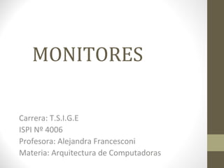 MONITORES
Carrera: T.S.I.G.E
ISPI Nº 4006
Profesora: Alejandra Francesconi
Materia: Arquitectura de Computadoras
 