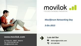 1
www.movilok.com
C/ Téllez 54 – 28007 - Madrid
Tel: (+34) 918 046 105
info@movilok.com
Luis del Ser
ldelser@movilok.com
615 395 661
Movilforum Networking Day
3-Dic-2015
 