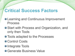 Critical Success Factors
Learning and Continuous Improvement
Process
Start with Process and Organization, and
only then Tools
Tools adapted to the Processes
Control Costs
Integrate Tools
Generate Business Value