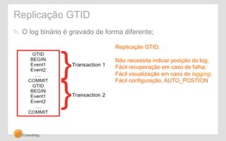 Replicação GTID 
! O log binário é gravado de forma diferente; 
Replicação GTID: 
Não necessita indicar posição do log; 
Fácil recuperação em caso de falha; 
Fácil visualização em caso de lagging; 
Fácil configuração, AUTO_POSTION 
 