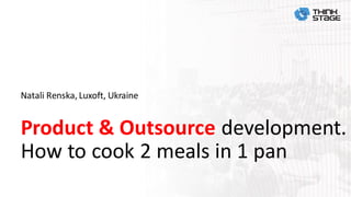 Product & Outsource development.
How to cook 2 meals in 1 pan
Natali Renska, Luxoft, Ukraine
 