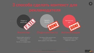 5
Nebo.ru  &&  BlackMagic.tech  
©  2016  Как  убить  5  рабочих  мест  за  2  месяца.  Осенняя  сессия  по  контекстной  рекламе.  
Автоматиза
ция  
Отдать  в  
агентство  
Сделать  
внутри  
Агентство  
Построить  отдел  контекстной  
рекламы  внутри.  
Долго,  дорого,  очень  эффективно.  
Отдел  контекста   Автоматизация  
Можно  отдать  контекст  в  
агентство  и  следить  за  
показателями  
Быстро,  но  неэффективно  
Автоматизировать  рутинные  
операции,  для  того,  чтобы  
нарастить  скорость.  
3  способа  сделать  контекст  для  
рекламодателя  
 