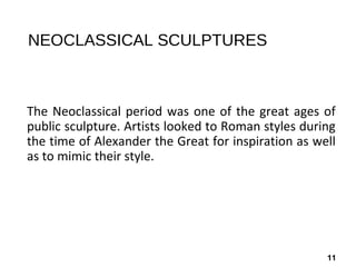 11
NEOCLASSICAL SCULPTURES
The Neoclassical period was one of the great ages of
public sculpture. Artists looked to Roman styles during
the time of Alexander the Great for inspiration as well
as to mimic their style.
 