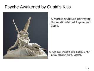 13
Psyche Awakened by Cupid’s Kiss
A marble sculpture portraying
the relationship of Psyche and
Cupid.
A. Canova, Psyche and Cupid, 1787-
1793, marble; Paris, Louvre.
 