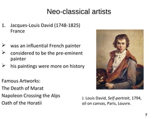 7
Neo-classical artists
1. Jacques-Louis David (1748-1825)
France
 was an influential French painter
 considered to be the pre-eminent
painter
 his paintings were more on history
Famous Artworks:
The Death of Marat
Napoleon Crossing the Alps
Oath of the Horatii
J. Louis David, Self-portrait, 1794,
oil on canvas, Paris, Louvre.
 