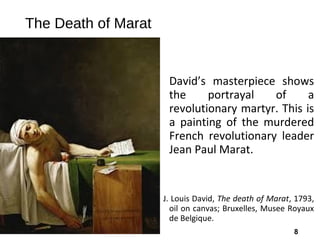 8
The Death of Marat
David’s masterpiece shows
the portrayal of a
revolutionary martyr. This is
a painting of the murdered
French revolutionary leader
Jean Paul Marat.
J. Louis David, The death of Marat, 1793,
oil on canvas; Bruxelles, Musee Royaux
de Belgique.
 