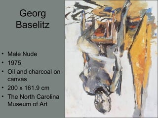 Georg
Baselitz
• Male Nude
• 1975
• Oil and charcoal on
canvas
• 200 x 161.9 cm
• The North Carolina
Museum of Art
 