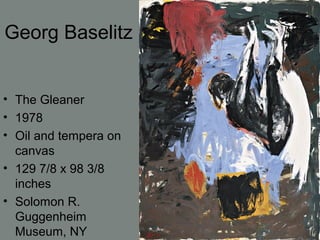 Georg Baselitz
• The Gleaner
• 1978
• Oil and tempera on
canvas
• 129 7/8 x 98 3/8
inches
• Solomon R.
Guggenheim
Museum, NY
 