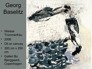 Georg
Baselitz
• Weisse
Trümmerfrau
• 2006
• Oil on canvas
• 300 cm x 250
cm
• Galleri Bo
Bjerggaard,
Copenhagen
 