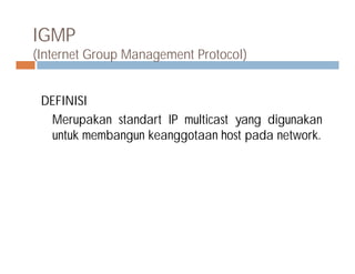 IGMP
(Internet Group Management Protocol)
DEFINISI
Merupakan standart IP multicast yang digunakan
untuk membangun keanggotaan host pada network.untuk membangun keanggotaan host pada network.
 
