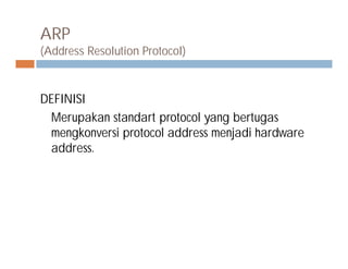 ARP
(Address Resolution Protocol)
DEFINISI
Merupakan standart protocol yang bertugas
mengkonversi protocol address menjadi hardwaremengkonversi protocol address menjadi hardware
address.
 