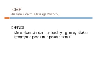 ICMP
(Internet Control Message Protocol)
DEFINISI
Merupakan standart protocol yang menyediakan
kemampuan pengiriman pesan dalam IP.kemampuan pengiriman pesan dalam IP.
 