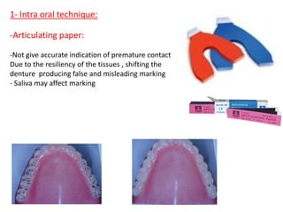 1- Intra oral technique:
-Articulating paper:
-Not give accurate indication of premature contact
Due to the resiliency of the tissues , shifting the
denture producing false and misleading marking
- Saliva may affect marking
 