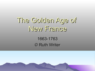 The Golden Age ofThe Golden Age of
New FranceNew France
1663-17631663-1763
© Ruth Writer© Ruth Writer
 