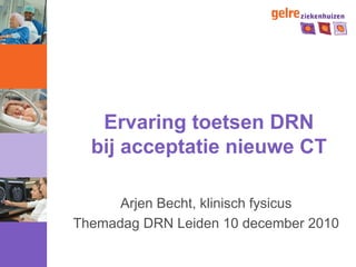 Ervaring toetsen DRN
  bij acceptatie nieuwe CT

      Arjen Becht, klinisch fysicus
Themadag DRN Leiden 10 december 2010
 