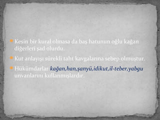 Kesin bir kural olmasa da baş hatunun oğlu kağan
diğerleri şad olurdu.
Kut anlayışı sürekli taht kavgalarına sebep olmuştur.
Hükümdarlar kağan,han,şanyü,idikut,il-teber,yabgu
unvanlarını kullanmışlardır.
 