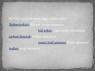 İlk Türk devletlerinde diğer yöneticiler:
ilteber(erkin):Yüksek devlet memuru
kül erkin: Oğuzlarda hükümdar
tarkanbuyruk: bakan-komutan
inançinalataman:Tigin eğitmeni
tudun:vergi memuru
 