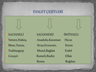 SALYANELİ SALYANESİZ İMTİYAZLI
Yemen,Habeş, Anadolu,Karaman Hicaz
Mısır,Tunus, Sivas,Erzurum, Kırım
Trablusgarp Musul,Bağdat Erdel
Cezayir Rumeli,Budin Eflak
 Bosna Boğdan
EYALET ÇEŞİTLERİ
 
