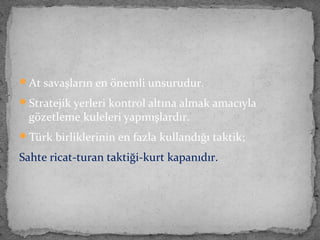 At savaşların en önemli unsurudur.
Stratejik yerleri kontrol altına almak amacıyla
gözetleme kuleleri yapmışlardır.
Türk birliklerinin en fazla kullandığı taktik;
Sahte ricat-turan taktiği-kurt kapanıdır.
 