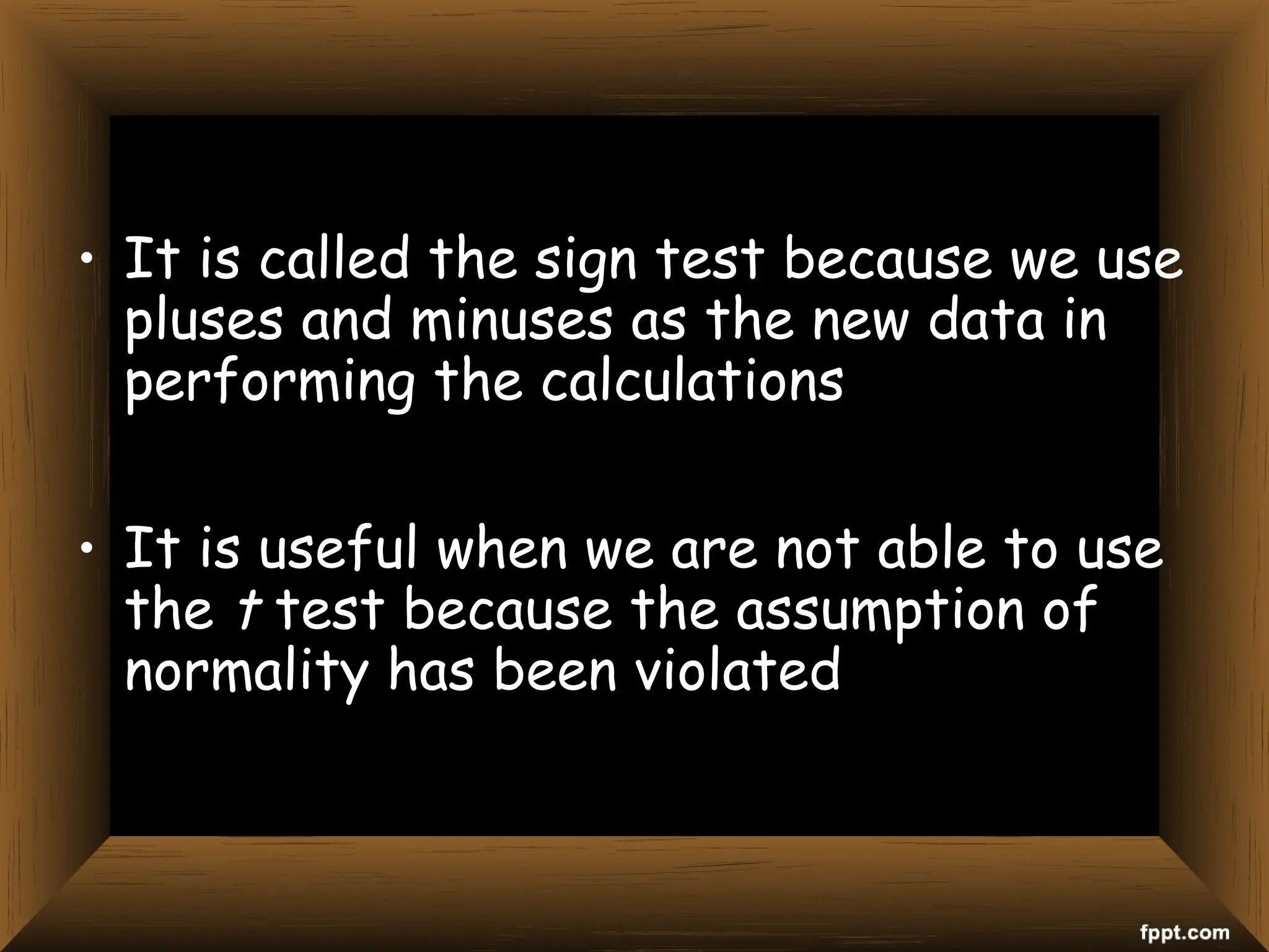 • It is called the sign test because we use
pluses and minuses as the new data in
performing the calculations
• It is useful when we are not able to use
the t test because the assumption of
normality has been violated
 
