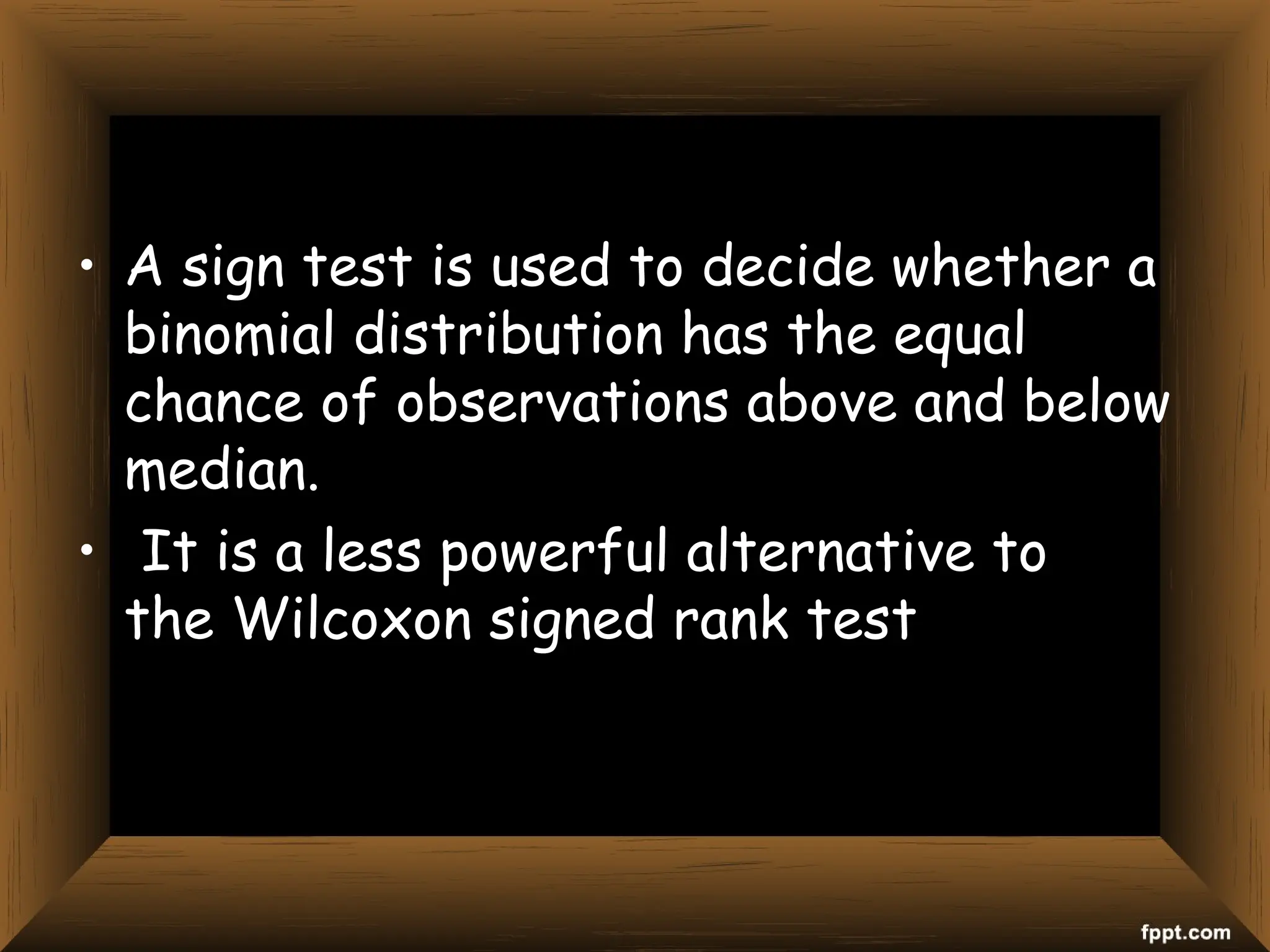 • A sign test is used to decide whether a
binomial distribution has the equal
chance of observations above and below
median.
• It is a less powerful alternative to
the Wilcoxon signed rank test
 