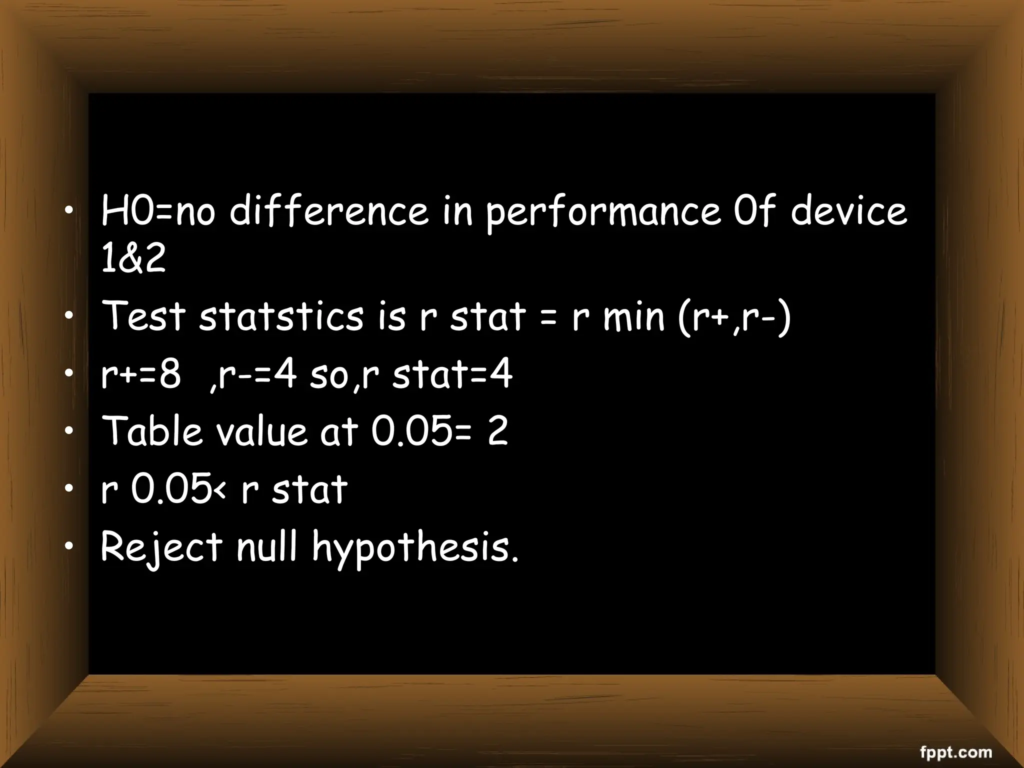 • H0=no difference in performance 0f device
1&2
• Test statstics is r stat = r min (r+,r-)
• r+=8 ,r-=4 so,r stat=4
• Table value at 0.05= 2
• r 0.05< r stat
• Reject null hypothesis.
 
