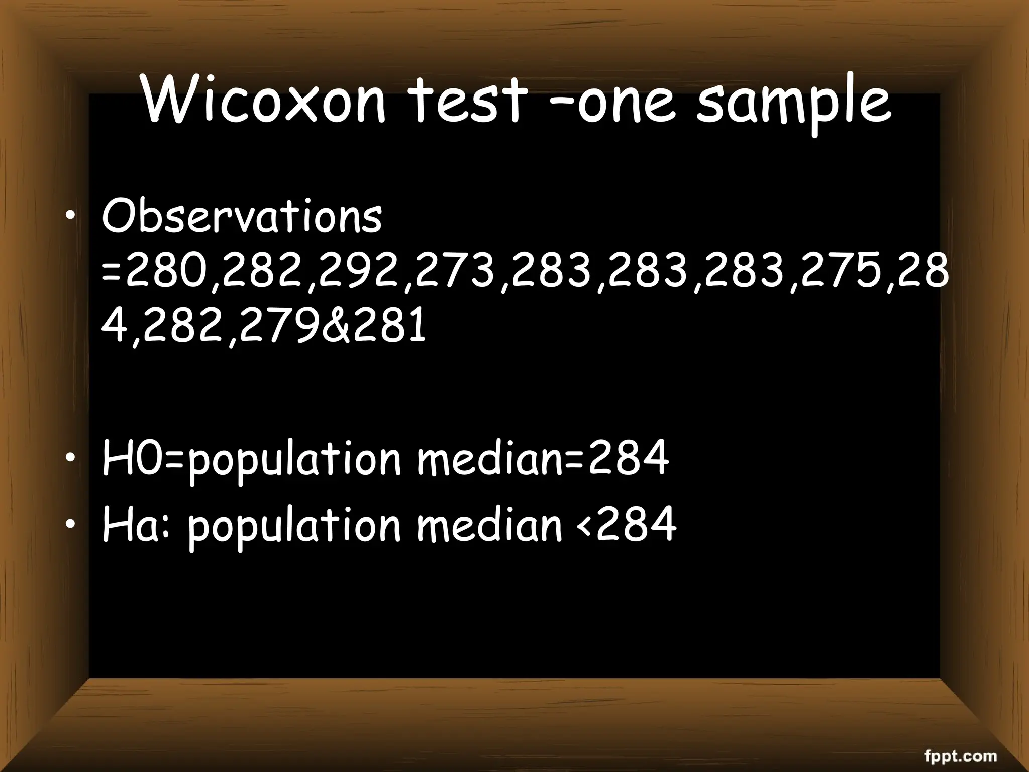 Wicoxon test –one sample
• Observations
=280,282,292,273,283,283,283,275,28
4,282,279&281
• H0=population median=284
• Ha: population median <284
 
