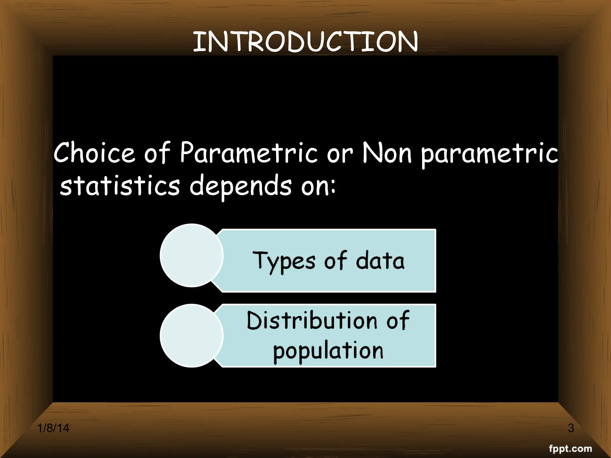INTRODUCTION
Choice of Parametric or Non parametric
statistics depends on:
1/8/14 3
 