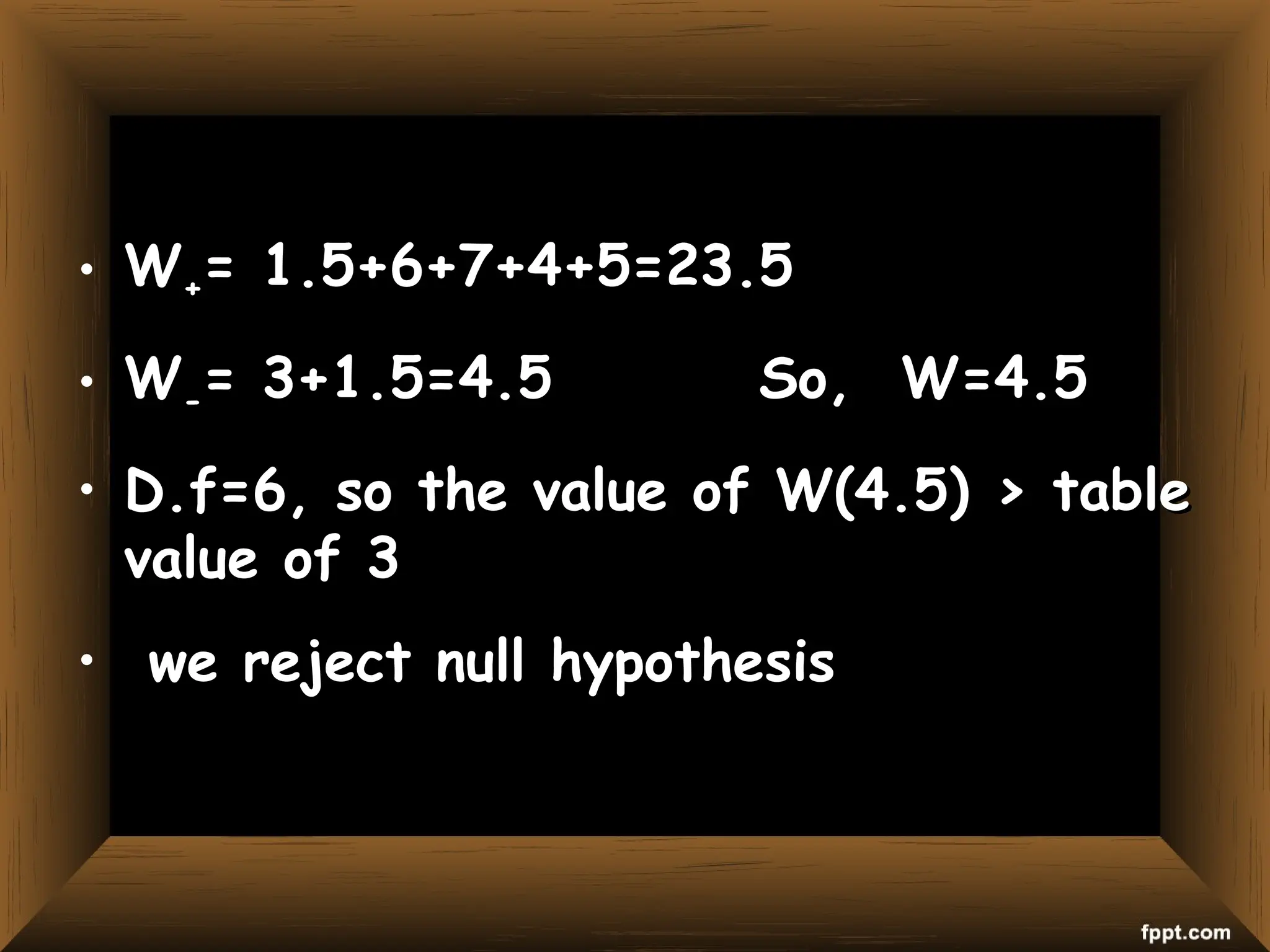 • W
W+
+= 1.5+6+7+4+5=23.5
= 1.5+6+7+4+5=23.5
• W
W-
-= 3+1.5=4.5
= 3+1.5=4.5 So, W=4.5
So, W=4.5
• D.f=6, so the value of W(4.5) > table
D.f=6, so the value of W(4.5) > table
value of 3
value of 3
• we reject null hypothesis
we reject null hypothesis
 