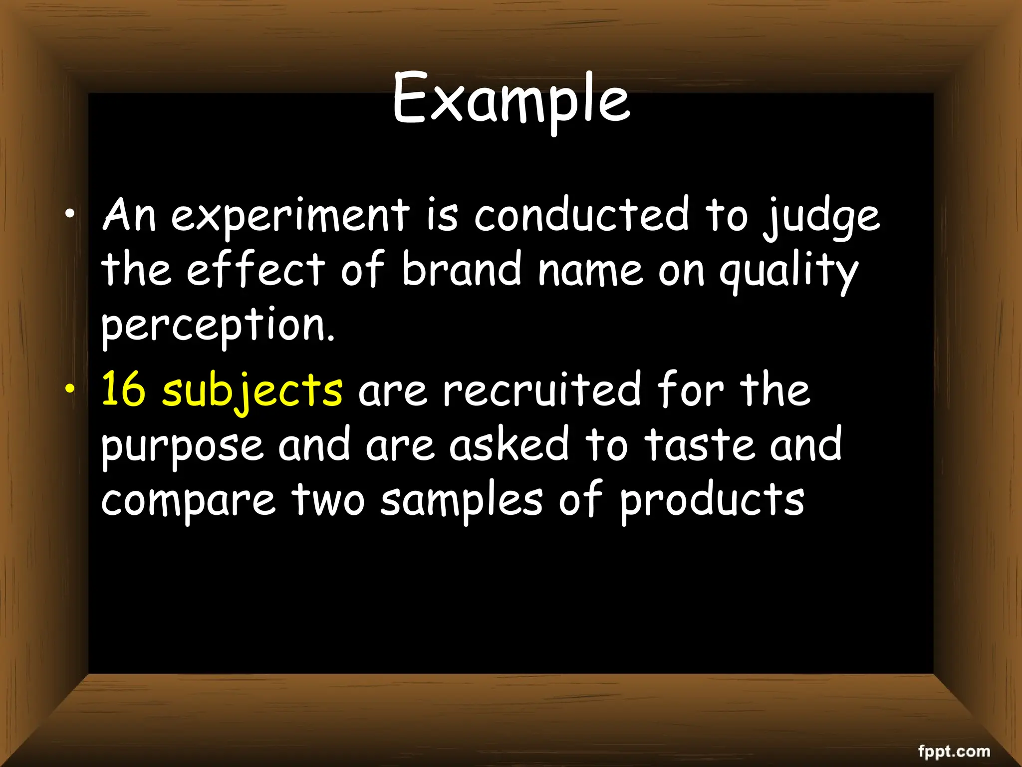 Example
• An experiment is conducted to judge
the effect of brand name on quality
perception.
• 16 subjects are recruited for the
purpose and are asked to taste and
compare two samples of products
 
