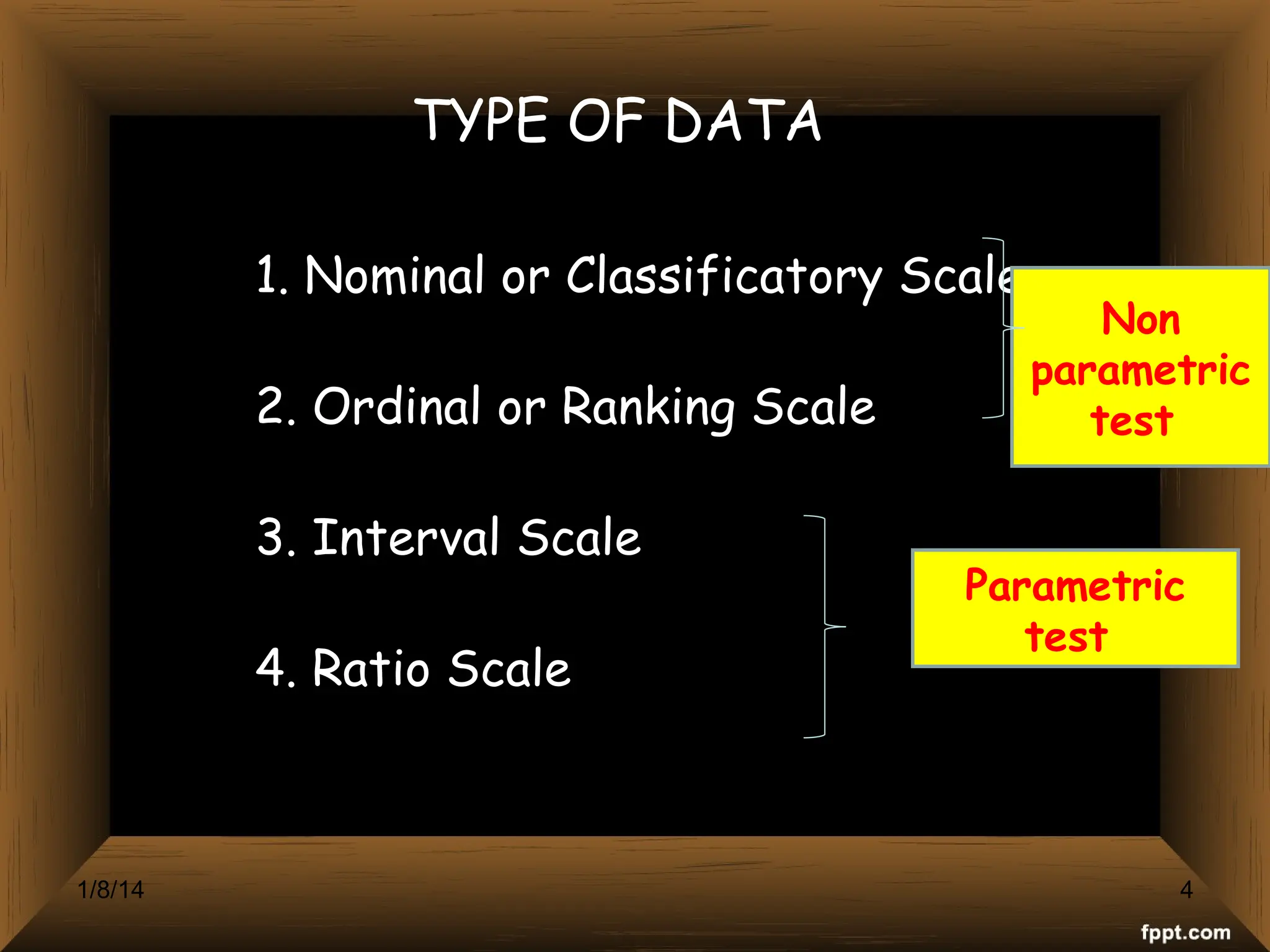 TYPE OF DATA
1. Nominal or Classificatory Scale
2. Ordinal or Ranking Scale
3. Interval Scale
4. Ratio Scale
Non
parametric
test
Parametric
test
4
1/8/14
 