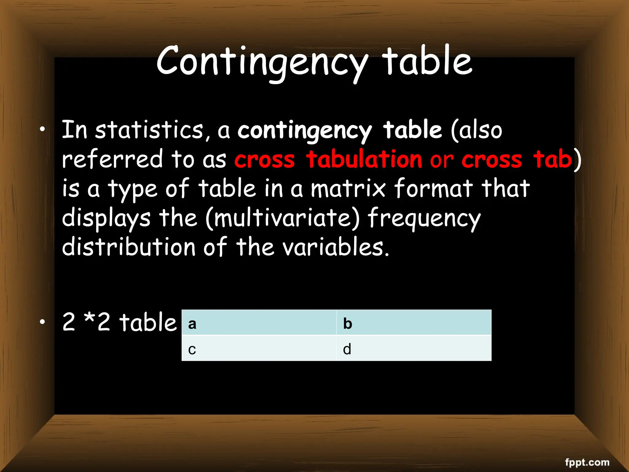 Contingency table
• In statistics, a contingency table (also
referred to as cross tabulation or cross tab)
is a type of table in a matrix format that
displays the (multivariate) frequency
distribution of the variables.
• 2 *2 table a b
c d
 