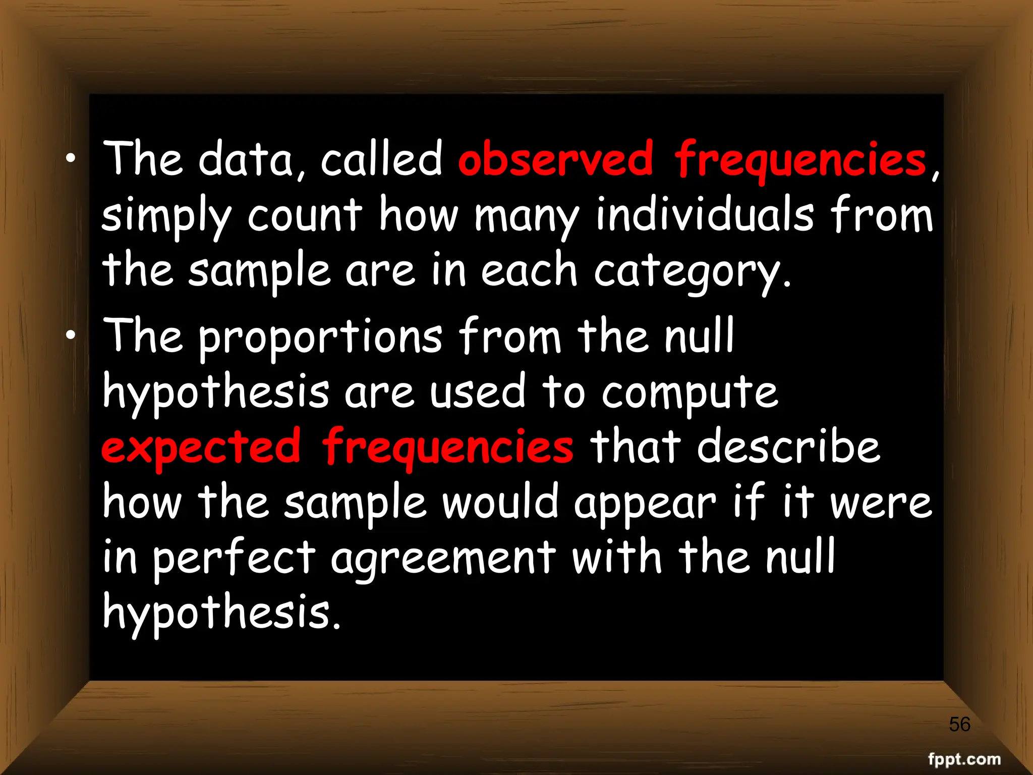 56
• The data, called observed frequencies,
simply count how many individuals from
the sample are in each category.
• The proportions from the null
hypothesis are used to compute
expected frequencies that describe
how the sample would appear if it were
in perfect agreement with the null
hypothesis.
 