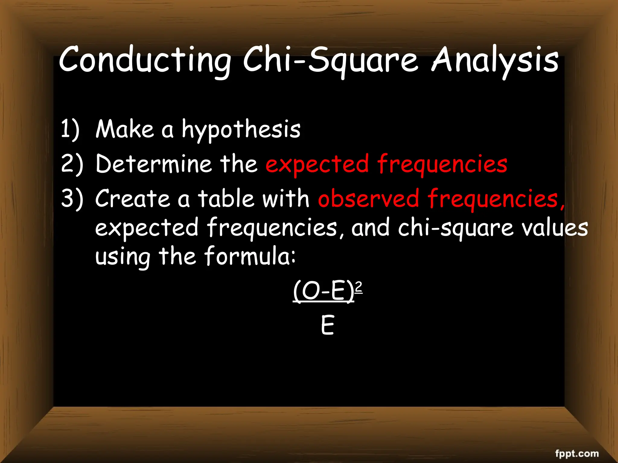 Conducting Chi-Square Analysis
1) Make a hypothesis
2) Determine the expected frequencies
3) Create a table with observed frequencies,
expected frequencies, and chi-square values
using the formula:
(O-E)2
E
 
