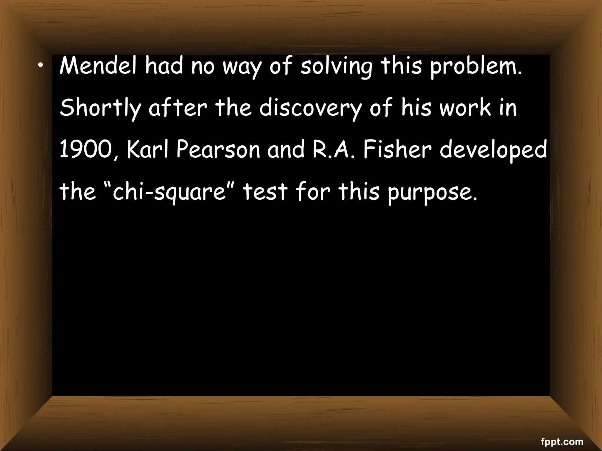 • Mendel had no way of solving this problem.
Shortly after the discovery of his work in
1900, Karl Pearson and R.A. Fisher developed
the “chi-square” test for this purpose.
 