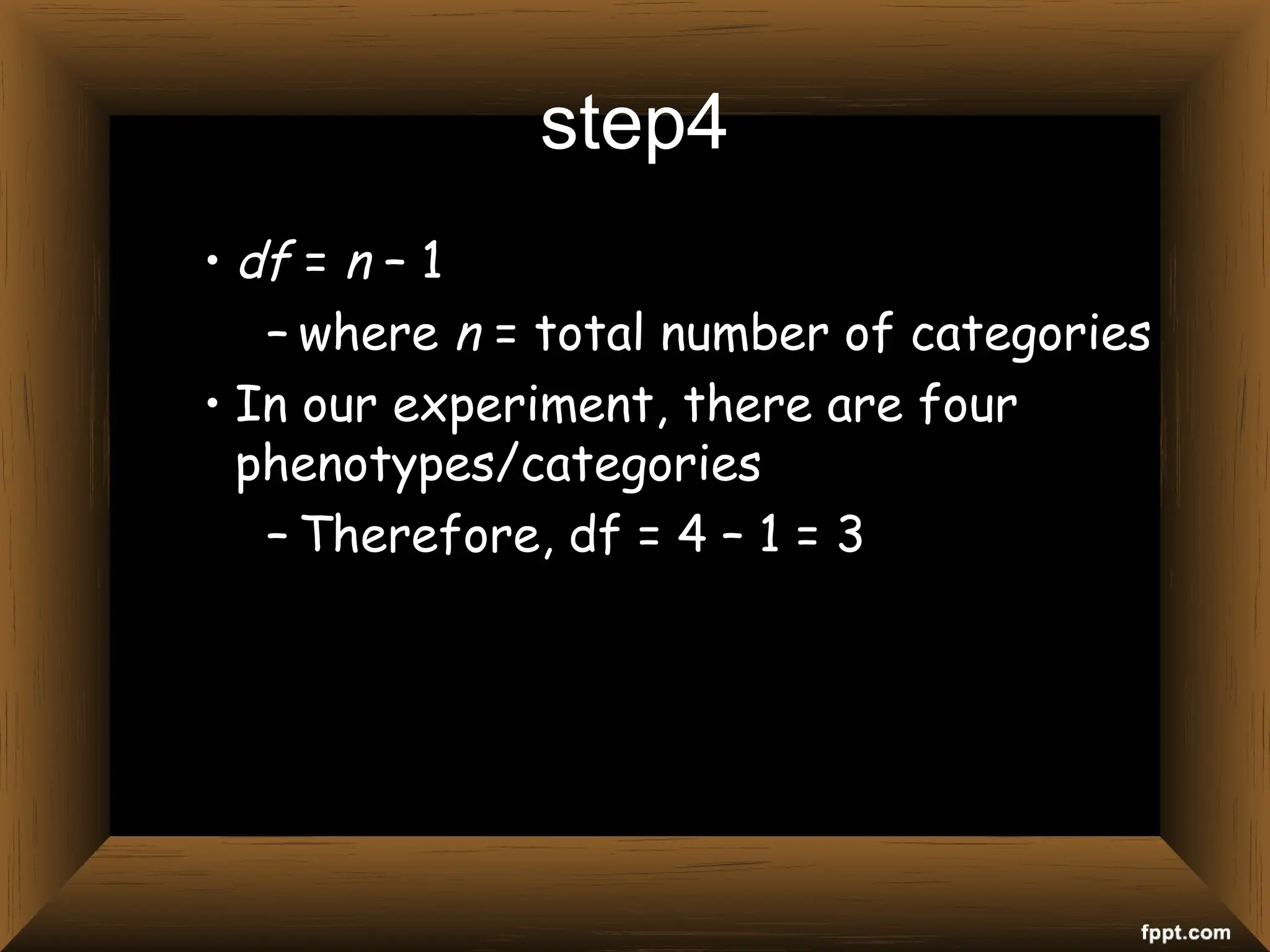 step4
• df = n – 1
– where n = total number of categories
• In our experiment, there are four
phenotypes/categories
– Therefore, df = 4 – 1 = 3
 