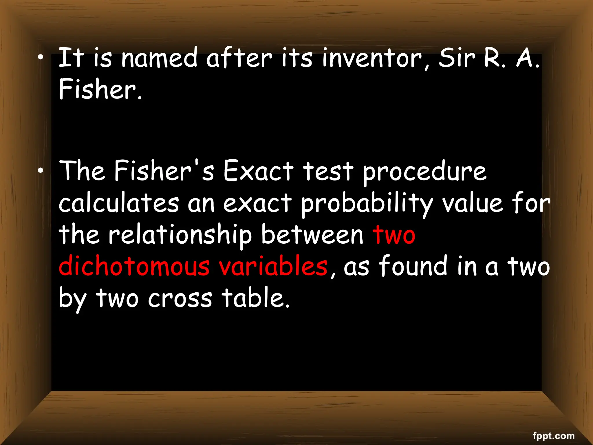 • It is named after its inventor, Sir R. A.
Fisher.
• The Fisher's Exact test procedure
calculates an exact probability value for
the relationship between two
dichotomous variables, as found in a two
by two cross table.
 