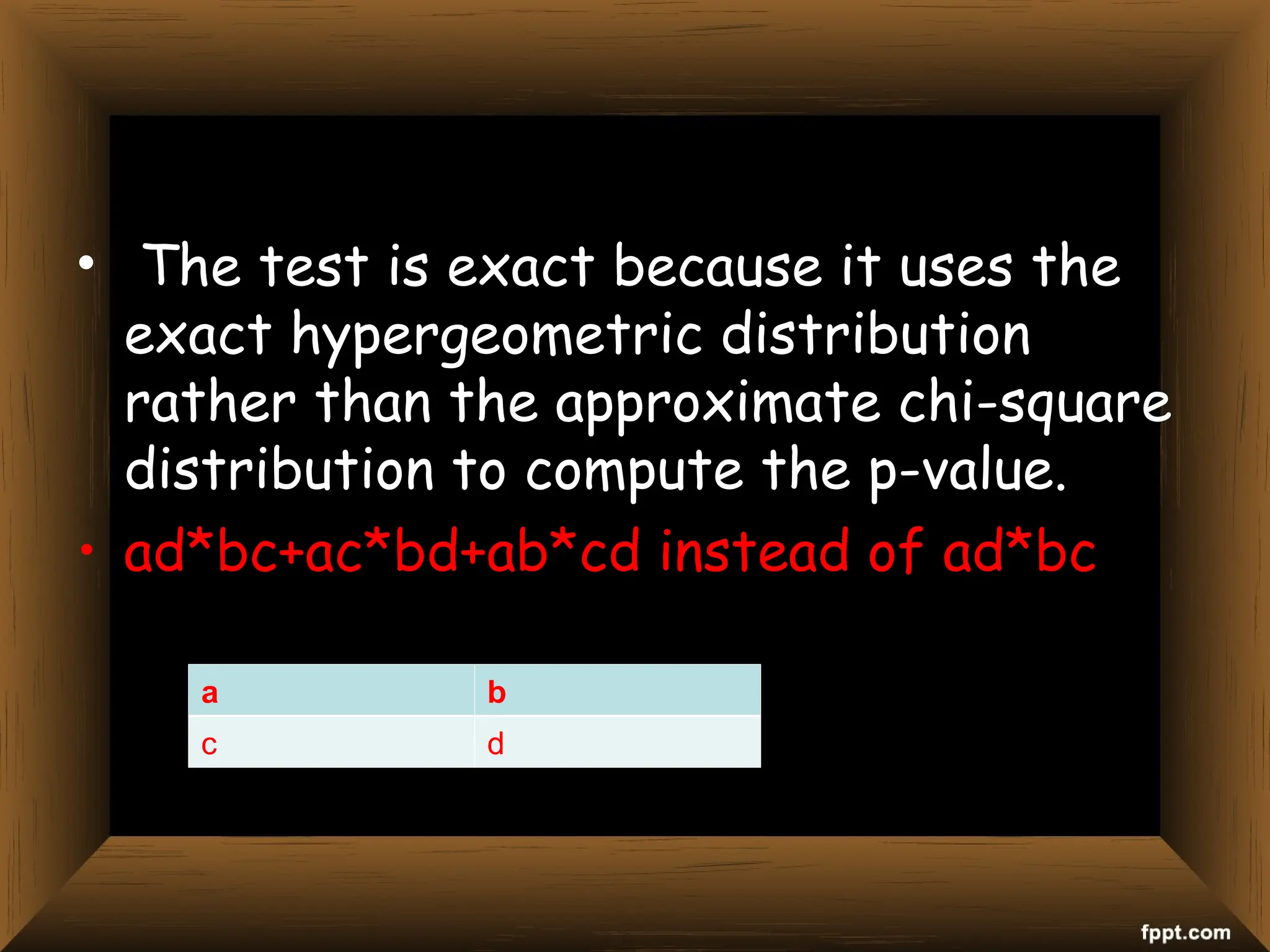 • The test is exact because it uses the
exact hypergeometric distribution
rather than the approximate chi-square
distribution to compute the p-value.
• ad*bc+ac*bd+ab*cd instead of ad*bc
a b
c d
 