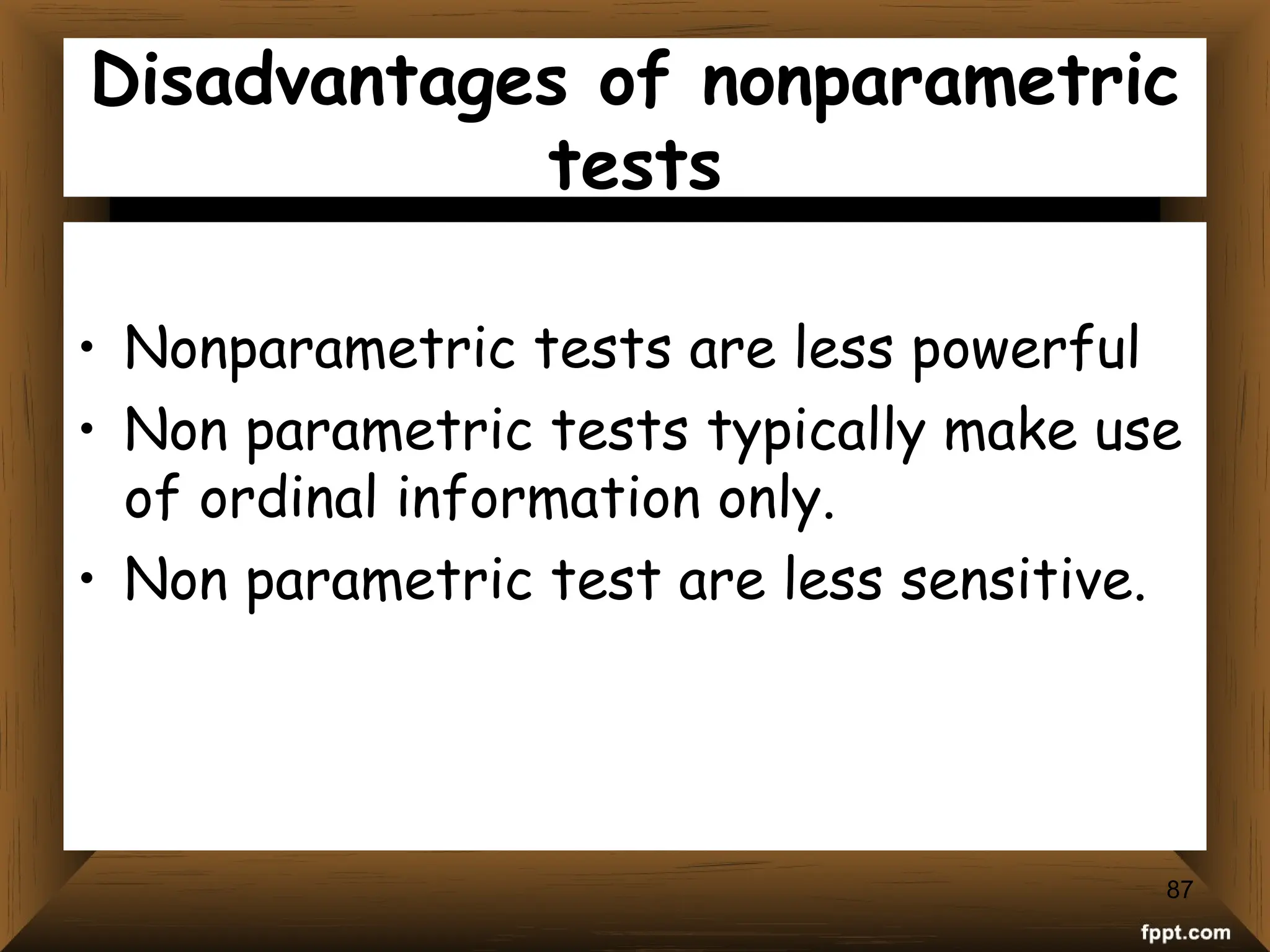 Disadvantages of nonparametric
tests
• Nonparametric tests are less powerful
• Non parametric tests typically make use
of ordinal information only.
• Non parametric test are less sensitive.
87
 
