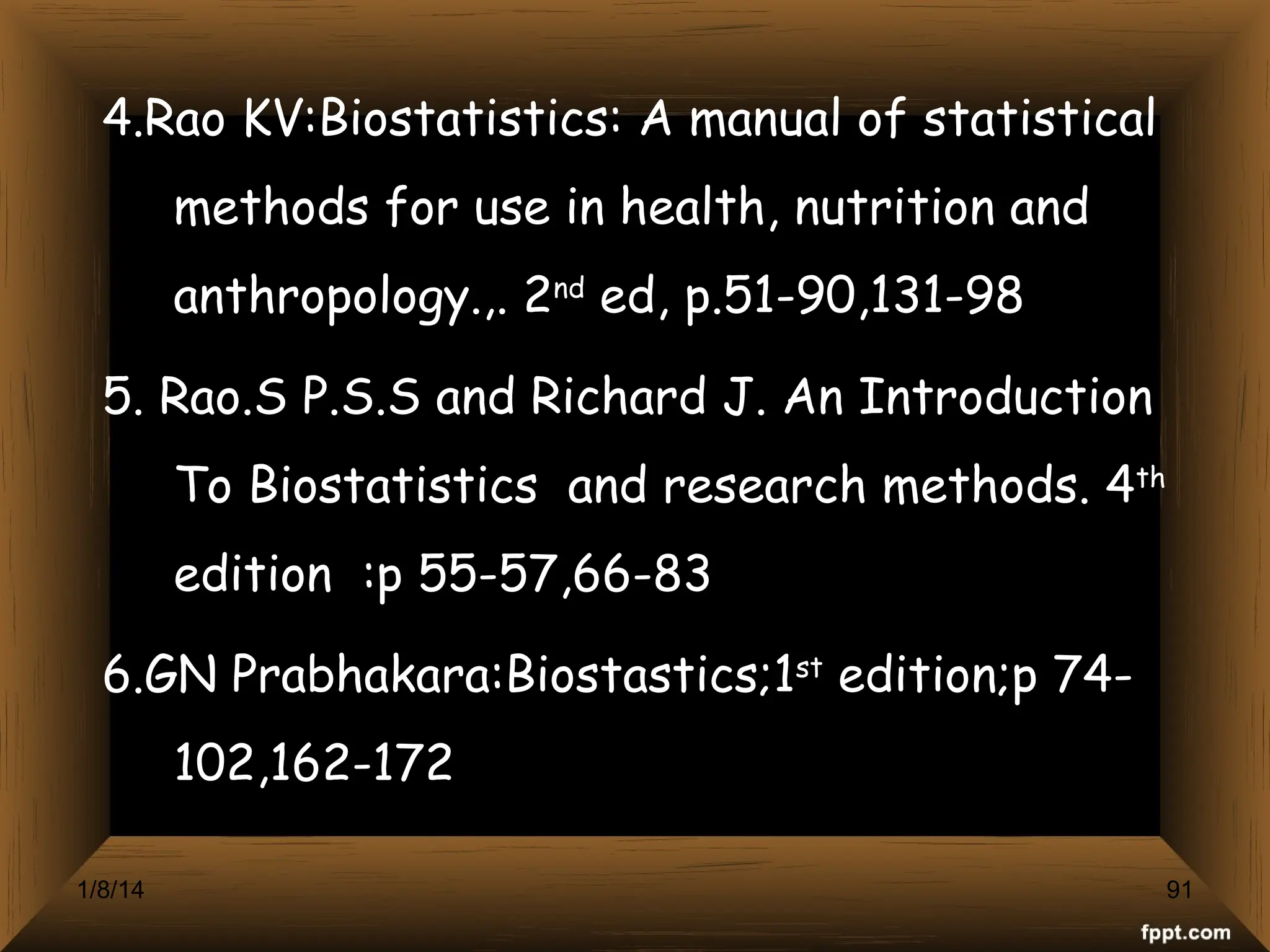 4.Rao KV:Biostatistics: A manual of statistical
methods for use in health, nutrition and
anthropology.,. 2nd
ed, p.51-90,131-98
5. Rao.S P.S.S and Richard J. An Introduction
To Biostatistics and research methods. 4th
edition :p 55-57,66-83
6.GN Prabhakara:Biostastics;1st
edition;p 74-
102,162-172
91
1/8/14
 
