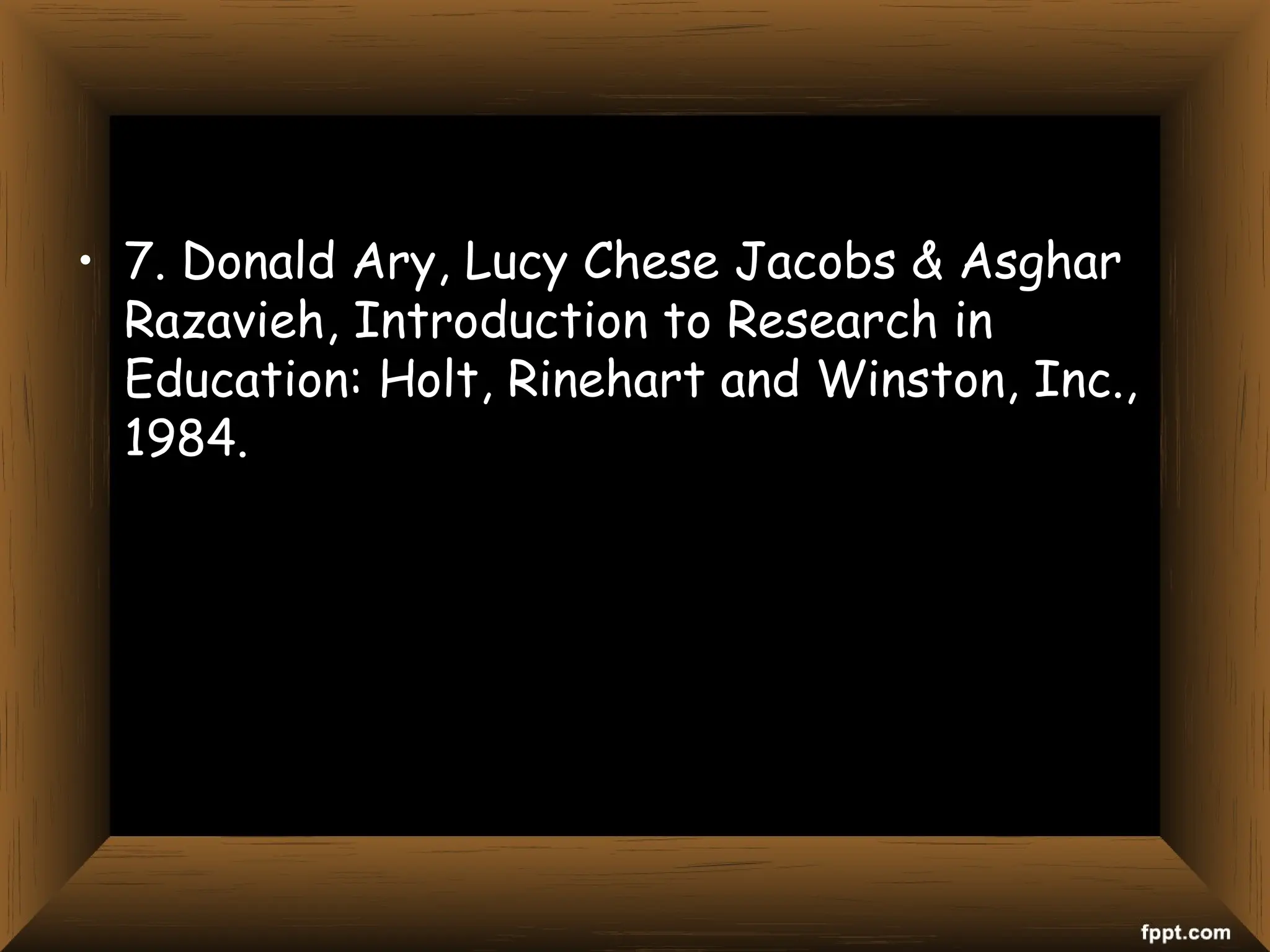 • 7. Donald Ary, Lucy Chese Jacobs & Asghar
Razavieh, Introduction to Research in
Education: Holt, Rinehart and Winston, Inc.,
1984.
 