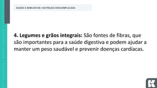 4. Legumes e grãos integrais: São fontes de fibras, que
são importantes para a saúde digestiva e podem ajudar a
manter um peso saudável e prevenir doenças cardíacas.
SAÚDE E BEM-ESTAR | NUTRIÇÃO DESCOMPLICADA
 