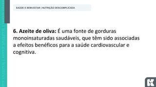 6. Azeite de oliva: É uma fonte de gorduras
monoinsaturadas saudáveis, que têm sido associadas
a efeitos benéficos para a saúde cardiovascular e
cognitiva.
SAÚDE E BEM-ESTAR | NUTRIÇÃO DESCOMPLICADA
 