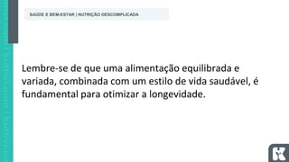 Lembre-se de que uma alimentação equilibrada e
variada, combinada com um estilo de vida saudável, é
fundamental para otimizar a longevidade.
SAÚDE E BEM-ESTAR | NUTRIÇÃO DESCOMPLICADA
 