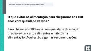 O que evitar na alimentação para chegarmos aos 100
anos com qualidade de vida?
Para chegar aos 100 anos com qualidade de vida, é
preciso evitar certos alimentos e hábitos na
alimentação. Aqui estão algumas recomendações:
SAÚDE E BEM-ESTAR | NUTRIÇÃO DESCOMPLICADA
 