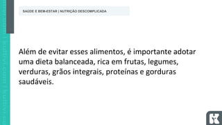 Além de evitar esses alimentos, é importante adotar
uma dieta balanceada, rica em frutas, legumes,
verduras, grãos integrais, proteínas e gorduras
saudáveis.
SAÚDE E BEM-ESTAR | NUTRIÇÃO DESCOMPLICADA
 